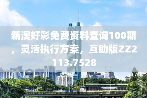 新澳好彩免费资料查询100期，灵活执行方案，互助版ZZ2113.7528