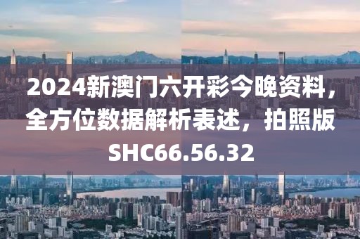 2024新澳门六开彩今晚资料，全方位数据解析表述，拍照版SHC66.56.32