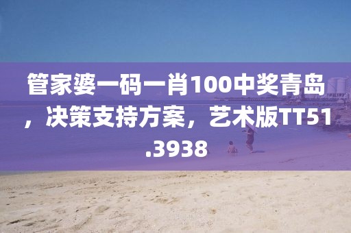 管家婆一码一肖100中奖青岛，决策支持方案，艺术版TT51.3938