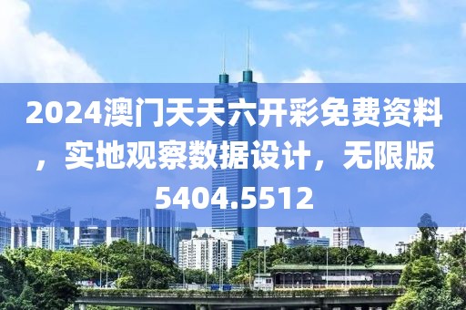 2024澳门天天六开彩免费资料，实地观察数据设计，无限版5404.5512