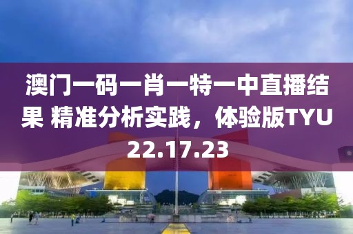 澳门一码一肖一特一中直播结果 精准分析实践，体验版TYU22.17.23