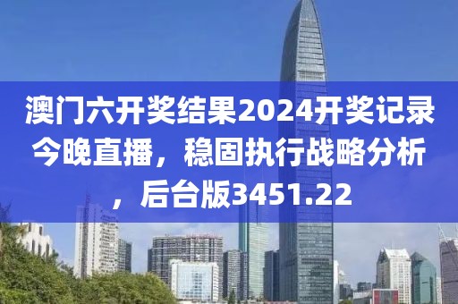 澳门六开奖结果2024开奖记录今晚直播，稳固执行战略分析，后台版3451.22