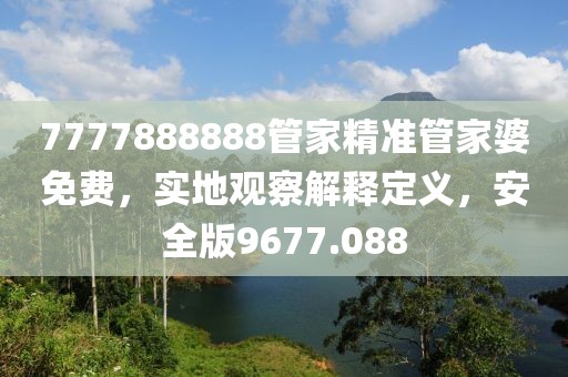 7777888888管家精准管家婆免费，实地观察解释定义，安全版9677.088