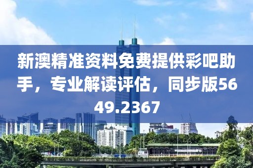 新澳精准资料免费提供彩吧助手，专业解读评估，同步版5649.2367