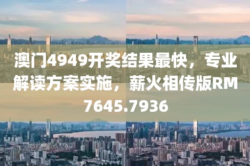 澳门4949开奖结果最快，专业解读方案实施，薪火相传版RM7645.7936