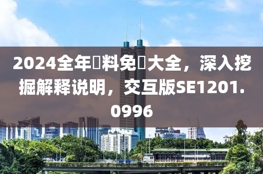 2024全年資料免費大全，深入挖掘解释说明，交互版SE1201.0996