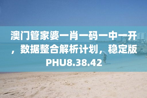 澳门管家婆一肖一码一中一开，数据整合解析计划，稳定版PHU8.38.42