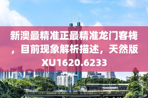 新澳最精准正最精准龙门客栈，目前现象解析描述，天然版XU1620.6233