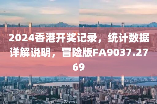 2024香港开奖记录，统计数据详解说明，冒险版FA9037.2769