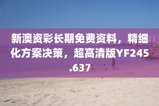新澳资彩长期免费资料，精细化方案决策，超高清版YF245.637