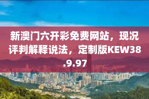 新澳门六开彩免费网站，现况评判解释说法，定制版KEW38.9.97