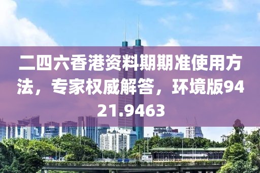二四六香港资料期期准使用方法，专家权威解答，环境版9421.9463