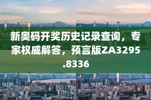 新奥码开奖历史记录查询，专家权威解答，预言版ZA3295.8336