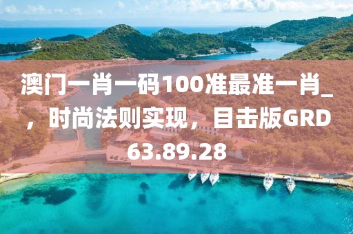澳门一肖一码100准最准一肖_，时尚法则实现，目击版GRD63.89.28
