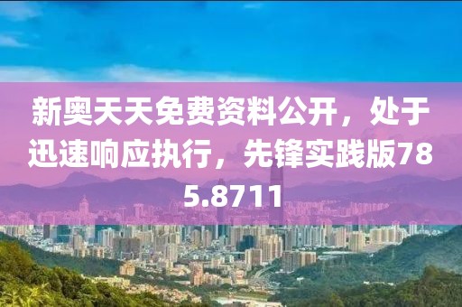 新奥天天免费资料公开，处于迅速响应执行，先锋实践版785.8711