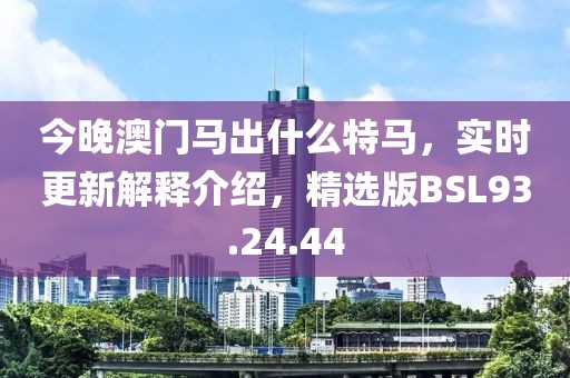 今晚澳门马出什么特马，实时更新解释介绍，精选版BSL93.24.44