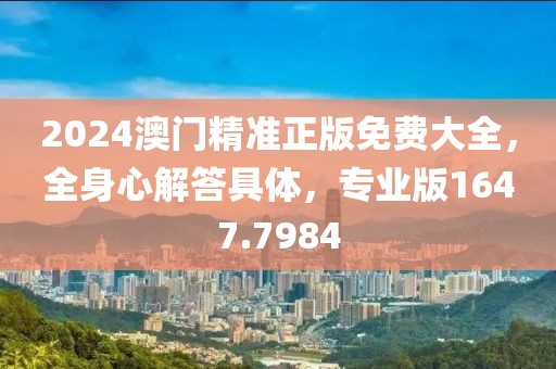 2024澳门精准正版免费大全，全身心解答具体，专业版1647.7984