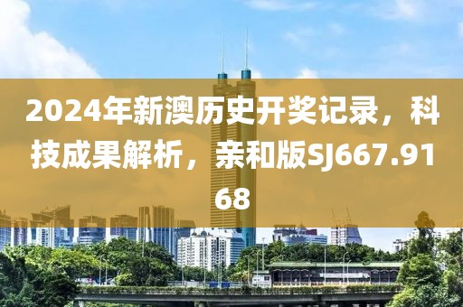 2024年新澳历史开奖记录，科技成果解析，亲和版SJ667.9168