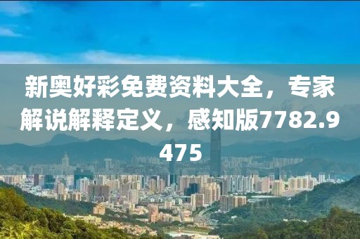 新奥好彩免费资料大全，专家解说解释定义，感知版7782.9475