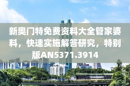 新奥门特免费资料大全管家婆料，快速实施解答研究，特别版AN5371.3914