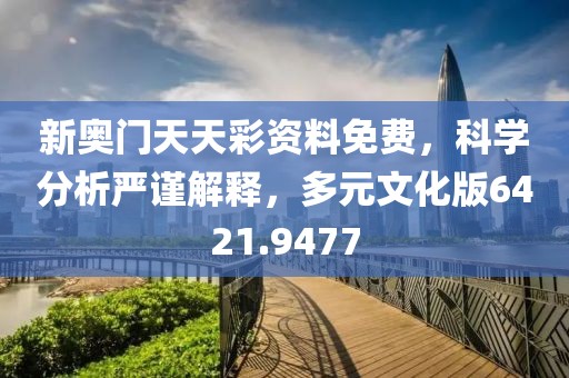 新奥门天天彩资料免费，科学分析严谨解释，多元文化版6421.9477