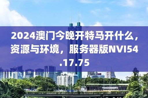 2024澳门今晚开特马开什么，资源与环境，服务器版NVI54.17.75