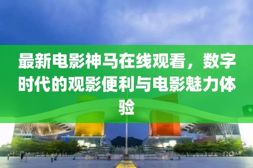 最新电影神马在线观看，数字时代的观影便利与电影魅力体验