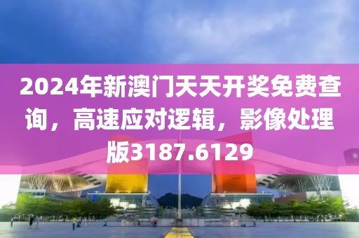 2024年新澳门天天开奖免费查询，高速应对逻辑，影像处理版3187.6129