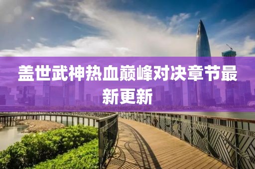 盖世武神热血巅峰对决章节最新更新