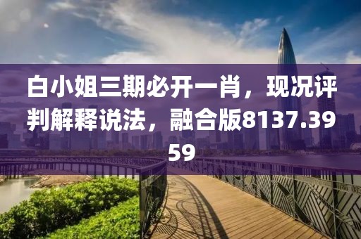 白小姐三期必开一肖，现况评判解释说法，融合版8137.3959