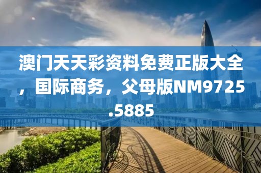 澳门天天彩资料免费正版大全，国际商务，父母版NM9725.5885