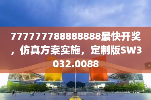 777777788888888最快开奖，仿真方案实施，定制版SW3032.0088