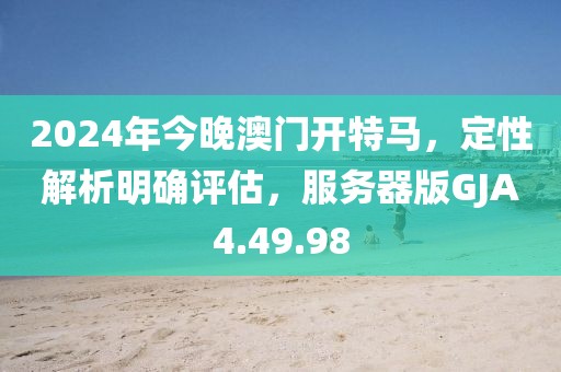 2024年今晚澳门开特马，定性解析明确评估，服务器版GJA4.49.98