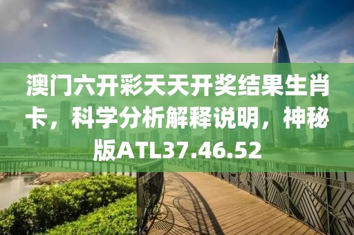 澳门六开彩天天开奖结果生肖卡，科学分析解释说明，神秘版ATL37.46.52