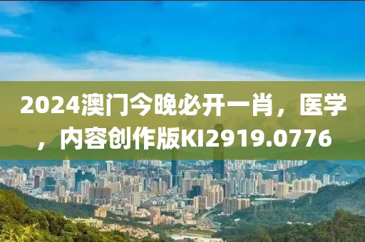2024澳门今晚必开一肖，医学，内容创作版KI2919.0776