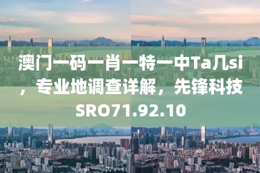 澳门一码一肖一特一中Ta几si，专业地调查详解，先锋科技SRO71.92.10