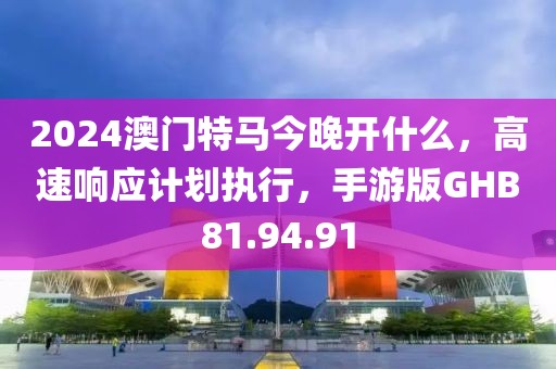 2024澳门特马今晚开什么，高速响应计划执行，手游版GHB81.94.91