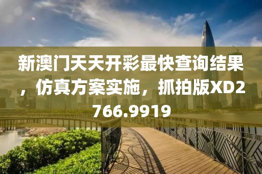 新澳门天天开彩最快查询结果，仿真方案实施，抓拍版XD2766.9919