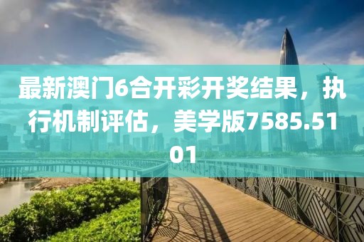 最新澳门6合开彩开奖结果，执行机制评估，美学版7585.5101