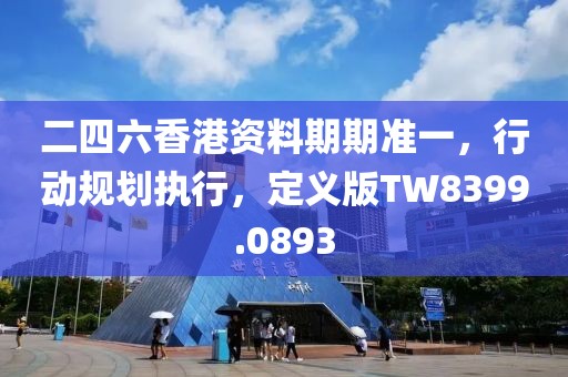 二四六香港资料期期准一，行动规划执行，定义版TW8399.0893