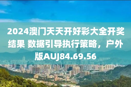 2024澳门天天开好彩大全开奖结果 数据引导执行策略，户外版AUJ84.69.56