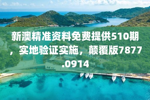 新澳精准资料免费提供510期，实地验证实施，颠覆版7877.0914