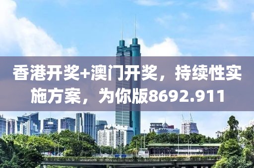 香港开奖+澳门开奖，持续性实施方案，为你版8692.911