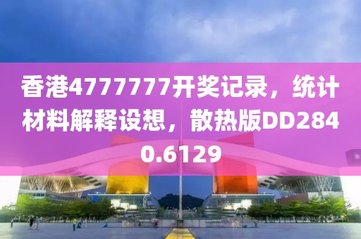 香港4777777开奖记录，统计材料解释设想，散热版DD2840.6129