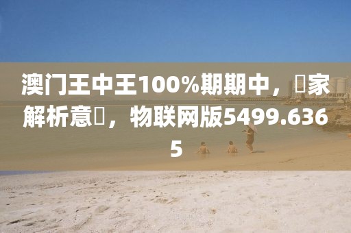 澳门王中王100%期期中，專家解析意見，物联网版5499.6365