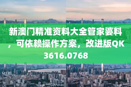 新澳门精准资料大全管家婆料，可依赖操作方案，改进版QK3616.0768