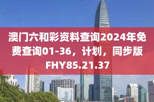 澳门六和彩资料查询2024年免费查询01-36，计划，同步版FHY85.21.37