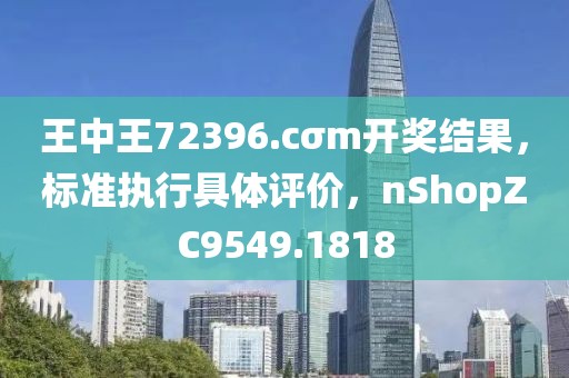 王中王72396.cσm开奖结果，标准执行具体评价，nShopZC9549.1818