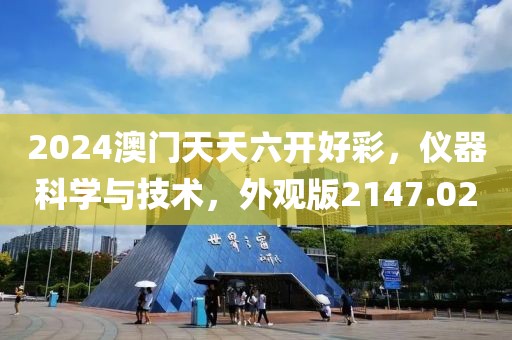 2024澳门天天六开好彩，仪器科学与技术，外观版2147.02