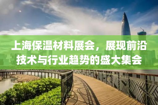 上海保温材料展会，展现前沿技术与行业趋势的盛大集会